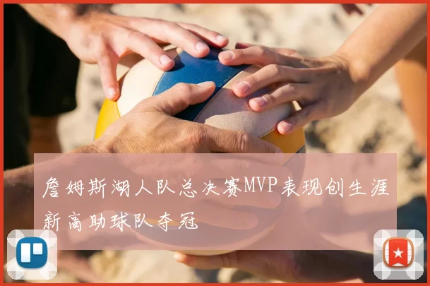 詹姆斯湖人队总决赛MVP表现创生涯新高助球队夺冠