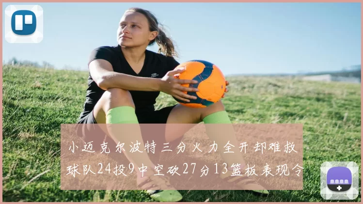 小迈克尔波特三分火力全开却难救球队24投9中空砍27分13篮板表现令人唏嘘