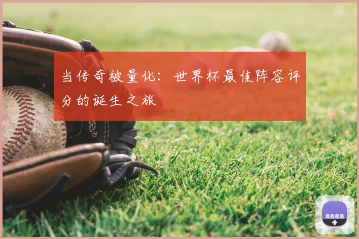 当传奇被量化:世界杯最佳阵容评分的诞生之旅