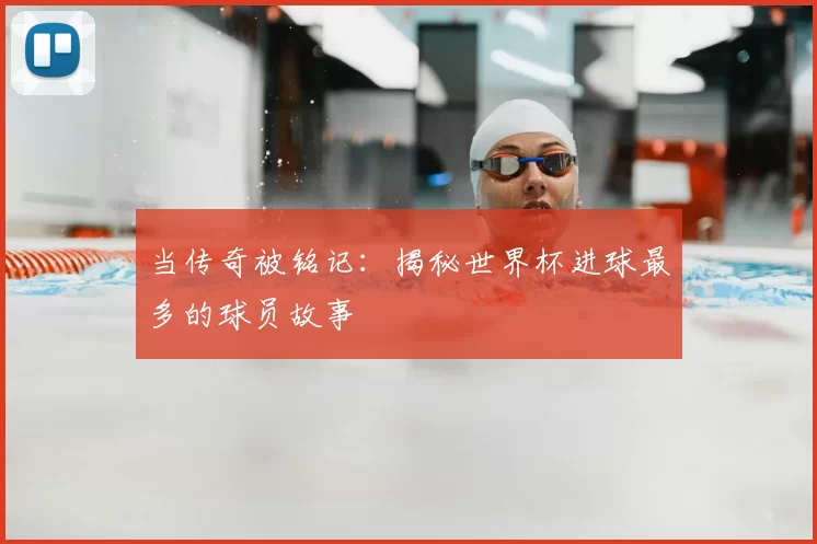当传奇被铭记:揭秘世界杯进球最多的球员故事