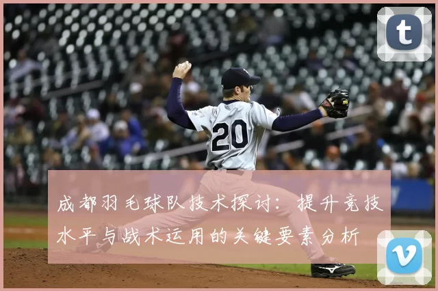 成都羽毛球队技术探讨：提升竞技水平与战术运用的关键要素分析