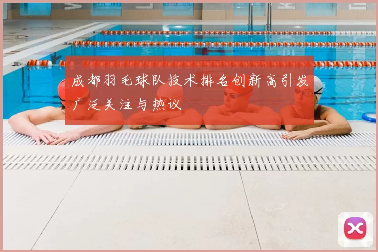 成都羽毛球队技术排名创新高引发广泛关注与热议