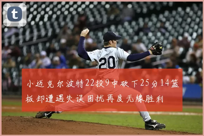 小迈克尔波特22投9中砍下25分14篮板却遭遇失误困扰再度无缘胜利