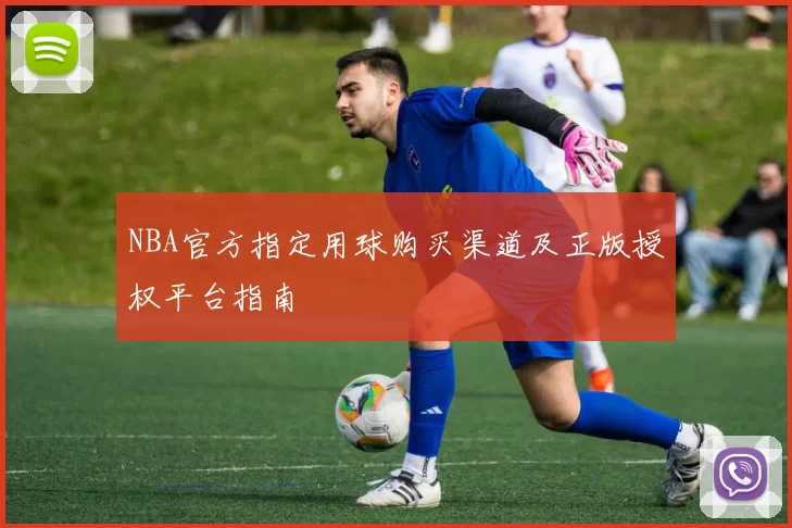NBA官方指定用球购买渠道及正版授权平台指南