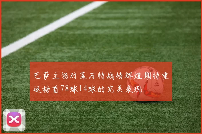 巴萨主场对莱万特战绩辉煌期待重返榜首78球14球的完美表现
