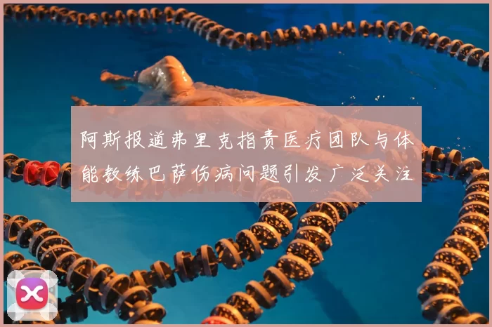 阿斯报道弗里克指责医疗团队与体能教练巴萨伤病问题引发广泛关注