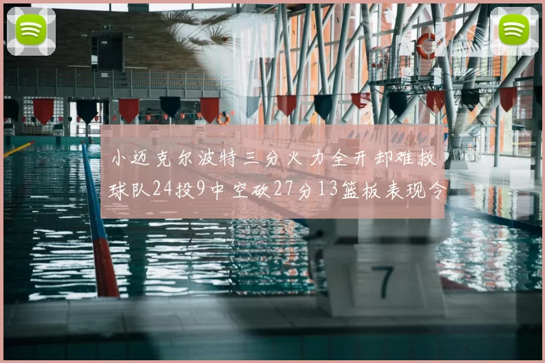 小迈克尔波特三分火力全开却难救球队24投9中空砍27分13篮板表现令人唏嘘