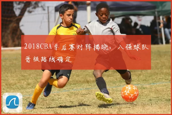 2018CBA季后赛对阵揭晓，八强球队晋级路线确定
