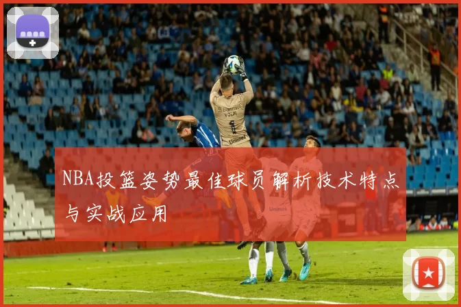 NBA投篮姿势最佳球员解析技术特点与实战应用