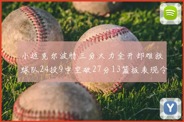 小迈克尔波特三分火力全开却难救球队24投9中空砍27分13篮板表现令人唏嘘