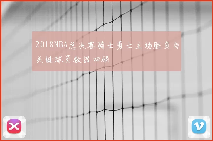 2018NBA总决赛骑士勇士主场胜负与关键球员数据回顾