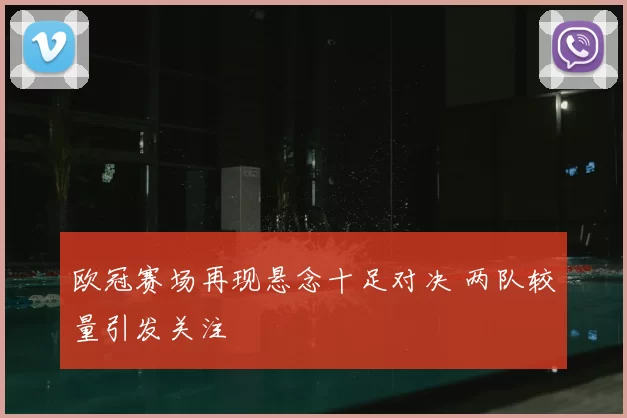 欧冠赛场再现悬念十足对决 两队较量引发关注