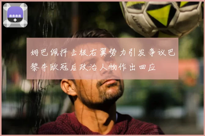 姆巴佩抨击极右翼势力引发争议巴黎夺欧冠后政治人物作出回应