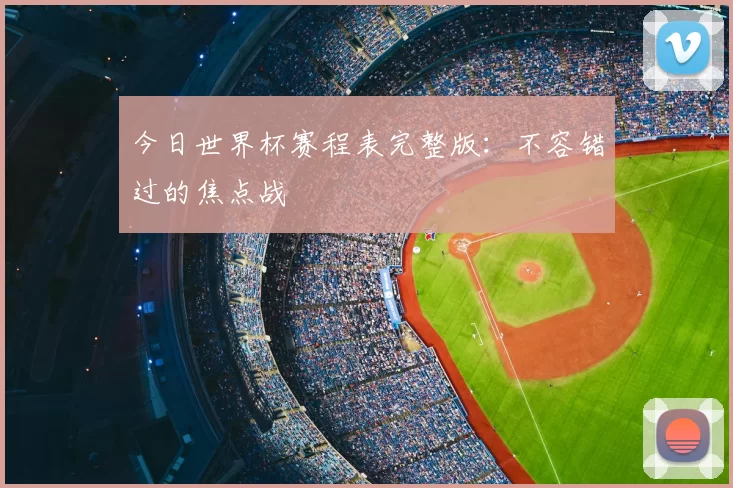 今日世界杯赛程表完整版：不容错过的焦点战