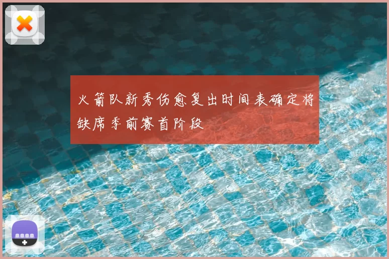 火箭队新秀伤愈复出时间表确定将缺席季前赛首阶段