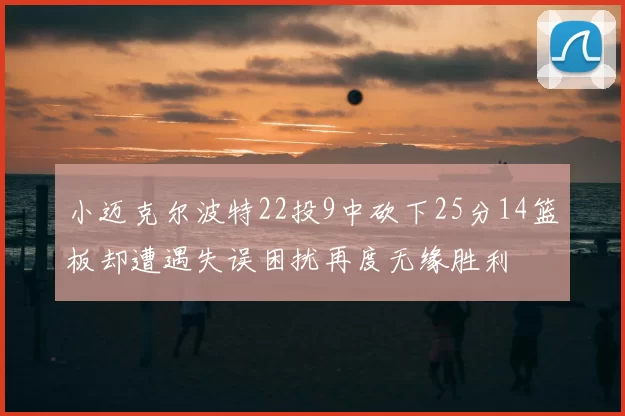 小迈克尔波特22投9中砍下25分14篮板却遭遇失误困扰再度无缘胜利
