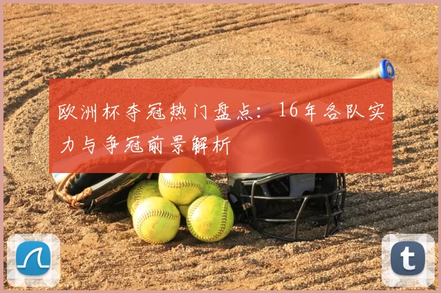 欧洲杯夺冠热门盘点：16年各队实力与争冠前景解析