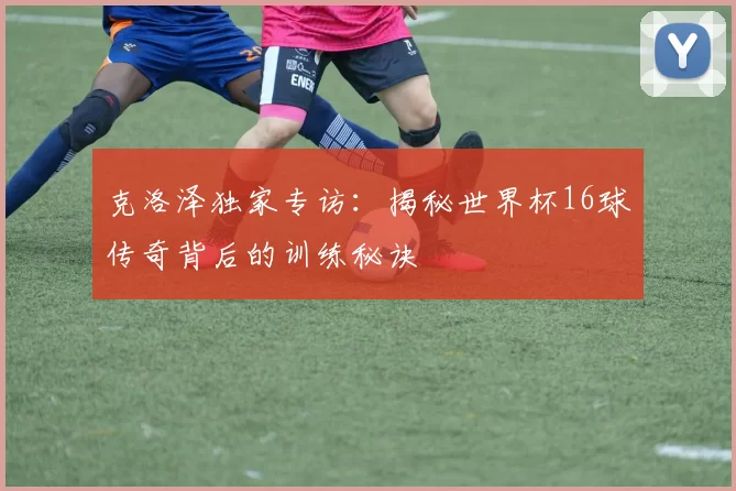 克洛泽独家专访:揭秘世界杯16球传奇背后的训练秘诀