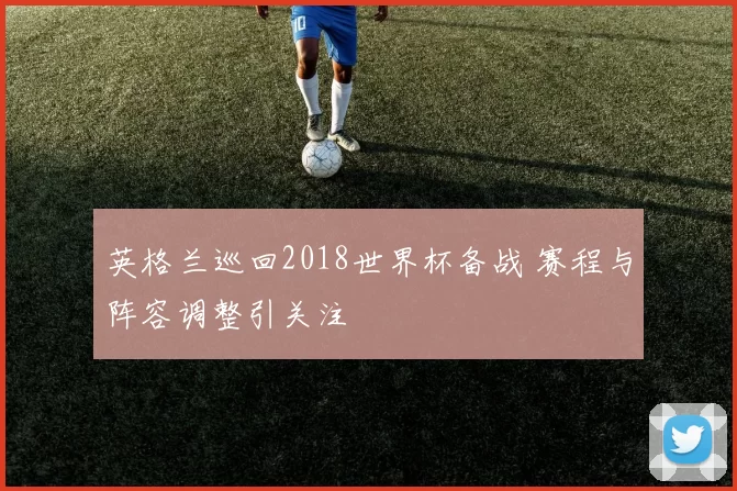 英格兰巡回2018世界杯备战 赛程与阵容调整引关注