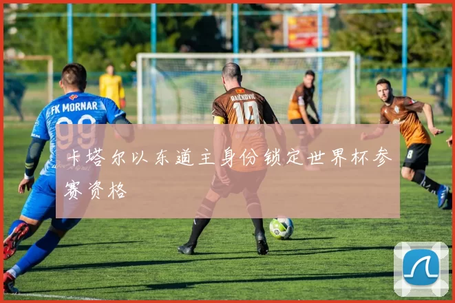 卡塔尔以东道主身份锁定世界杯参赛资格