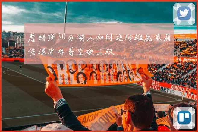 詹姆斯30分湖人加时逆转雄鹿浓眉伤退字母哥空砍三双