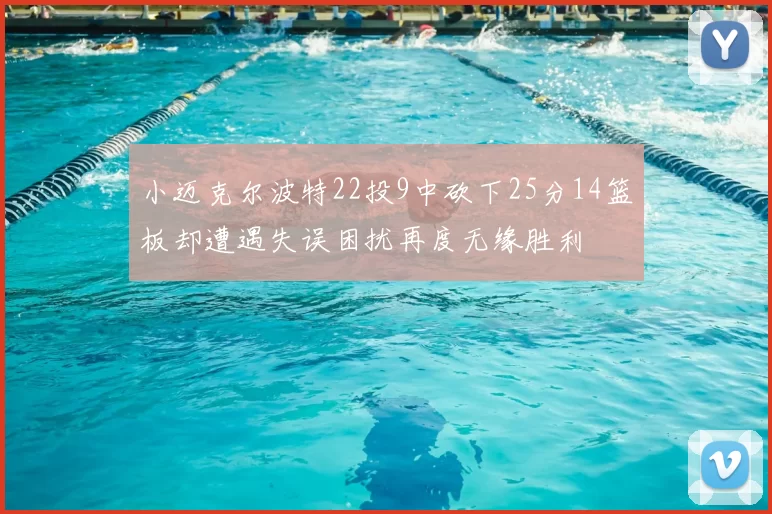 小迈克尔波特22投9中砍下25分14篮板却遭遇失误困扰再度无缘胜利