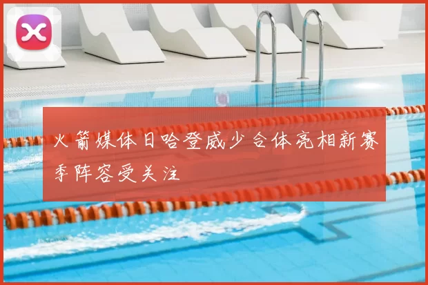火箭媒体日哈登威少合体亮相新赛季阵容受关注