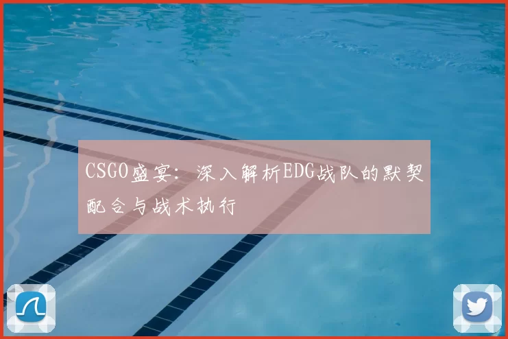 CSGO盛宴：深入解析EDG战队的默契配合与战术执行