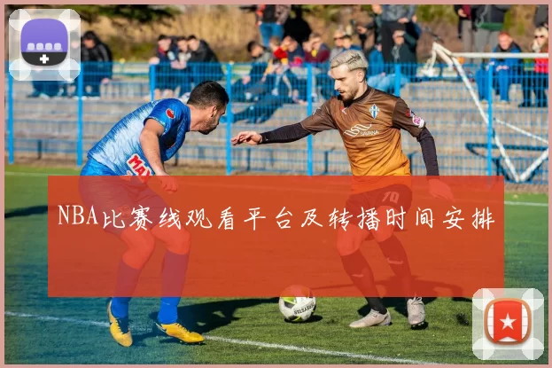 NBA比赛线观看平台及转播时间安排