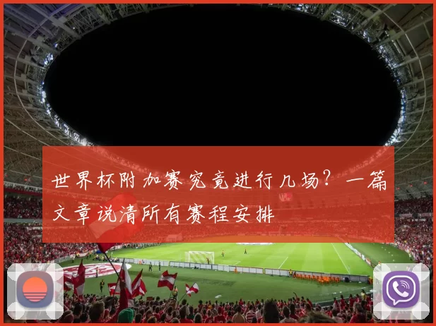 世界杯附加赛究竟进行几场?一篇文章说清所有赛程安排