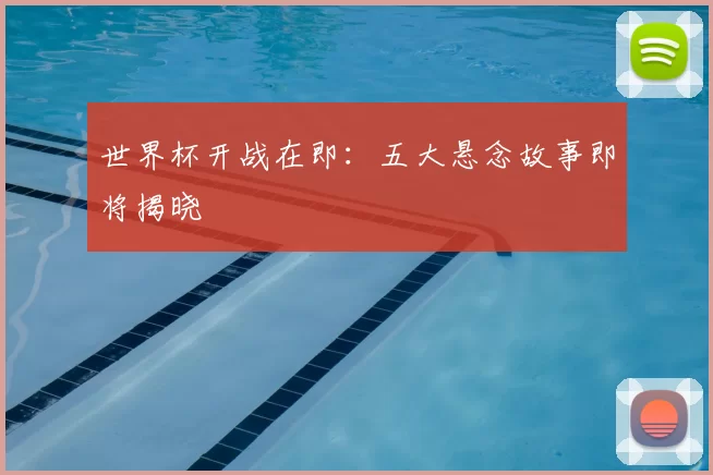 世界杯开战在即:五大悬念故事即将揭晓