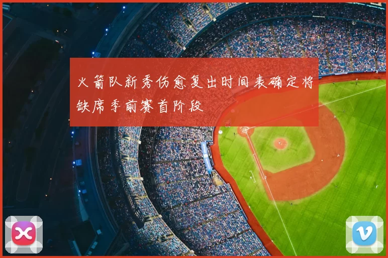 火箭队新秀伤愈复出时间表确定将缺席季前赛首阶段