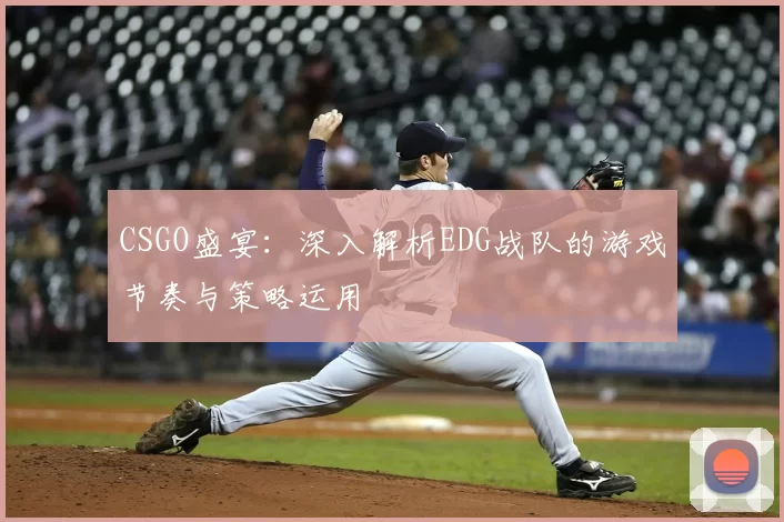 CSGO盛宴：深入解析EDG战队的游戏节奏与策略运用