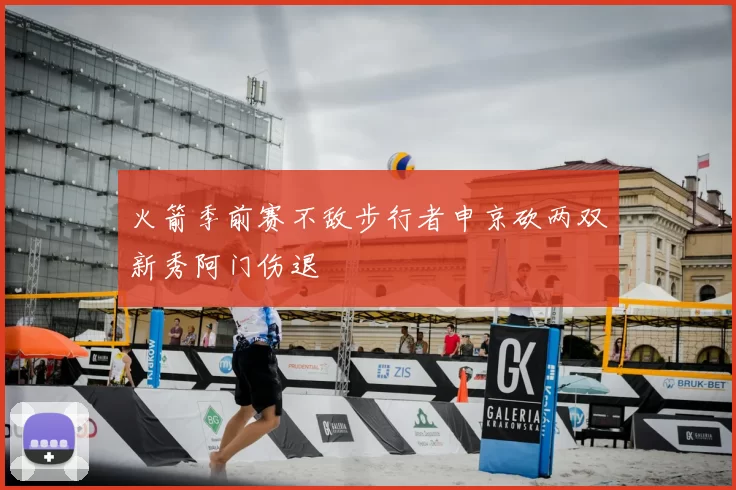 火箭季前赛不敌步行者申京砍两双新秀阿门伤退