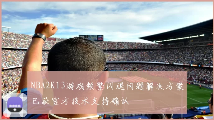NBA2K13游戏频繁闪退问题解决方案已获官方技术支持确认