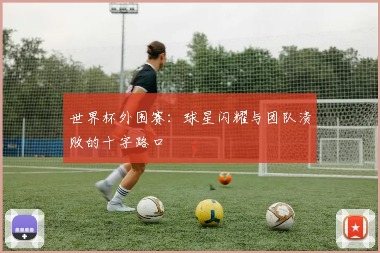 世界杯外围赛:球星闪耀与团队溃败的十字路口