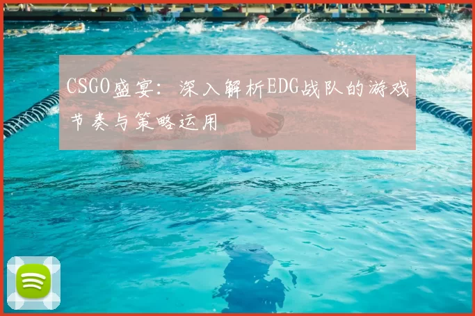 CSGO盛宴:深入解析EDG战队的游戏节奏与策略运用