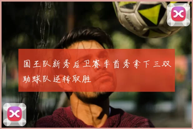 国王队新秀后卫赛季首秀拿下三双助球队逆转取胜