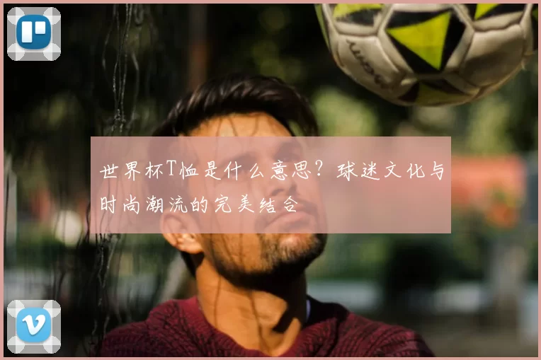 世界杯T恤是什么意思?球迷文化与时尚潮流的完美结合