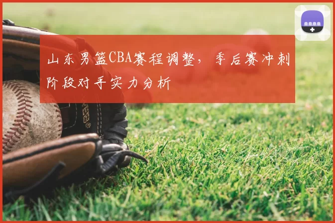 山东男篮CBA赛程调整，季后赛冲刺阶段对手实力分析