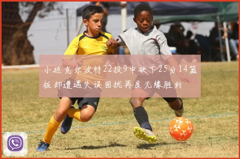 小迈克尔波特22投9中砍下25分14篮板却遭遇失误困扰再度无缘胜利