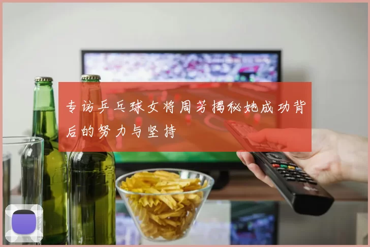 专访乒乓球女将周芳揭秘她成功背后的努力与坚持