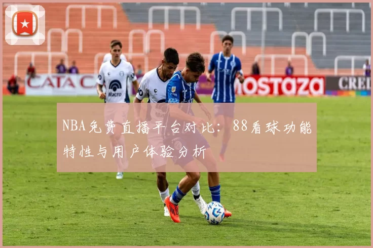 NBA免费直播平台对比:88看球功能特性与用户体验分析