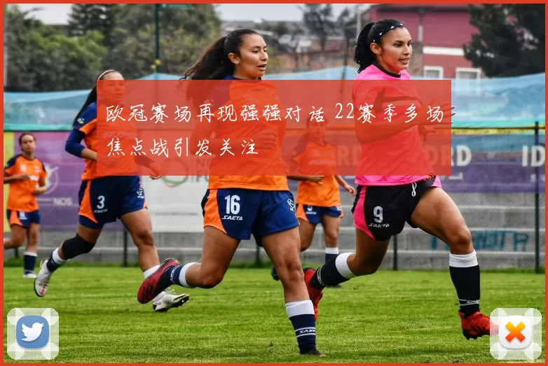 欧冠赛场再现强强对话 22赛季多场焦点战引发关注