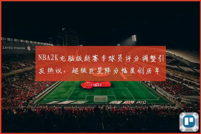 NBA2K电脑版新赛季球员评分调整引发热议，超级巨星降分幅度创历年新高