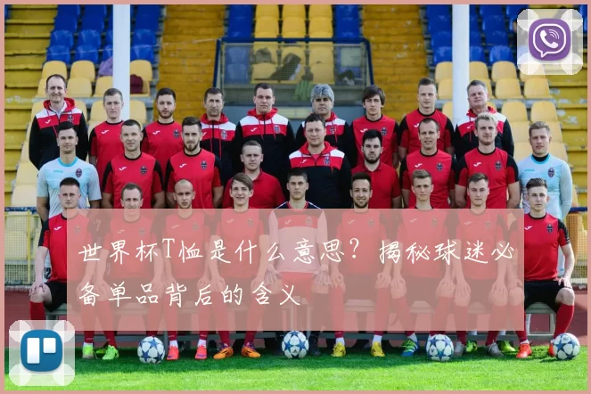 世界杯T恤是什么意思?揭秘球迷必备单品背后的含义