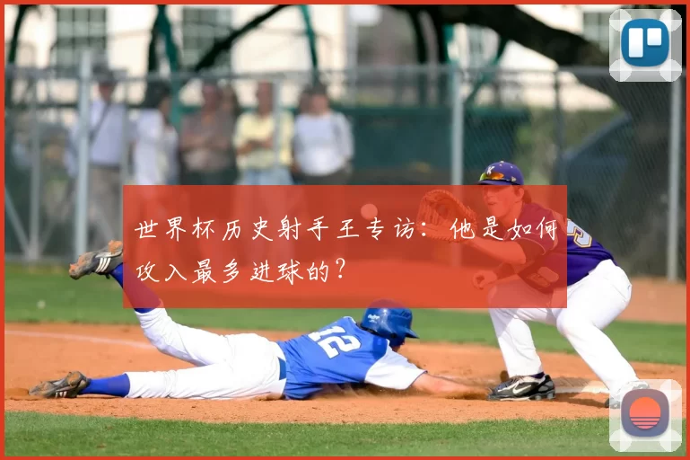 世界杯历史射手王专访:他是如何攻入最多进球的?