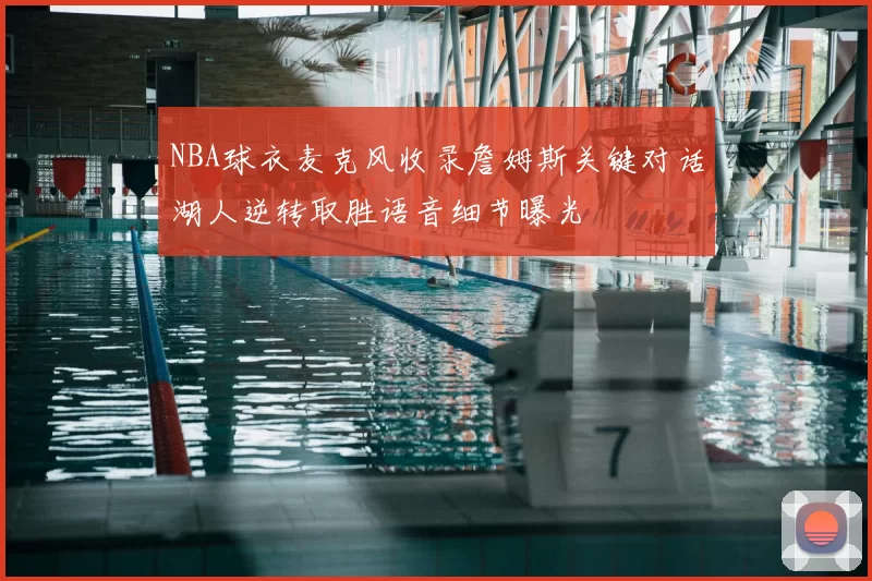 NBA球衣麦克风收录詹姆斯关键对话湖人逆转取胜语音细节曝光