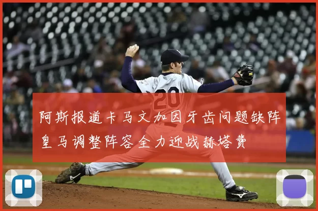 阿斯报道卡马文加因牙齿问题缺阵皇马调整阵容全力迎战赫塔费