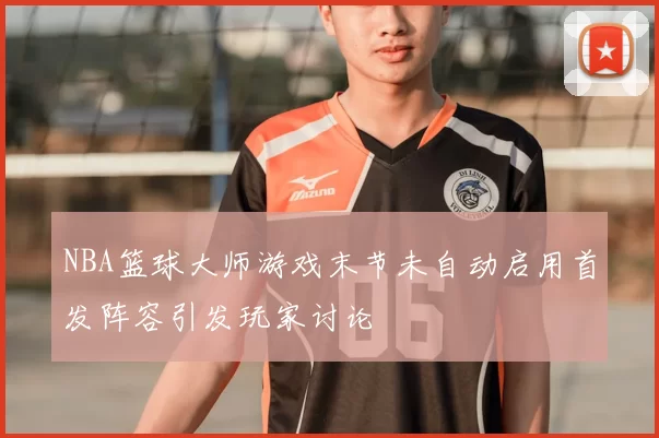 NBA篮球大师游戏末节未自动启用首发阵容引发玩家讨论